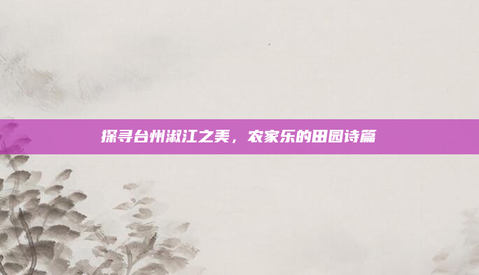 探寻台州淑江之美，农家乐的田园诗篇
