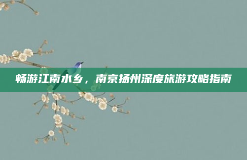 畅游江南水乡,南京扬州深度旅游攻略指南