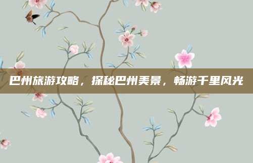 巴州旅游攻略,探秘巴州美景,畅游千里风光
