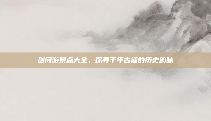 剑阁游景点大全,探寻千年古道的历史韵味