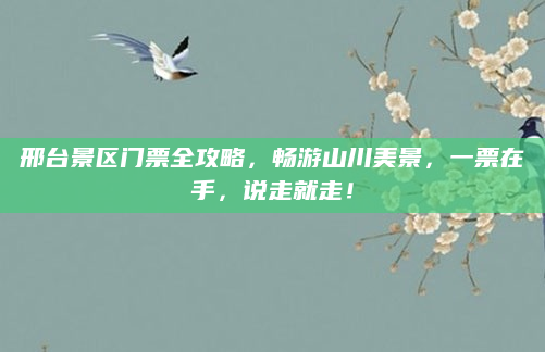 邢台景区门票全攻略,畅游山川美景,一票在手,说走就走!