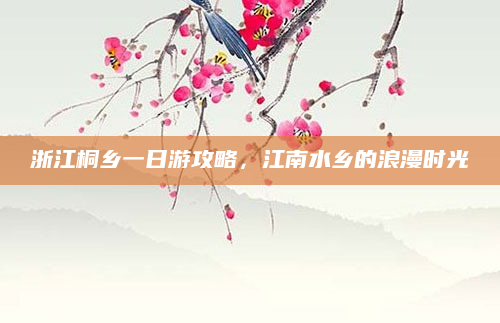 浙江桐乡一日游攻略,江南水乡的浪漫时光