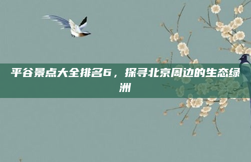 平谷景点大全排名6,探寻北京周边的生态绿洲