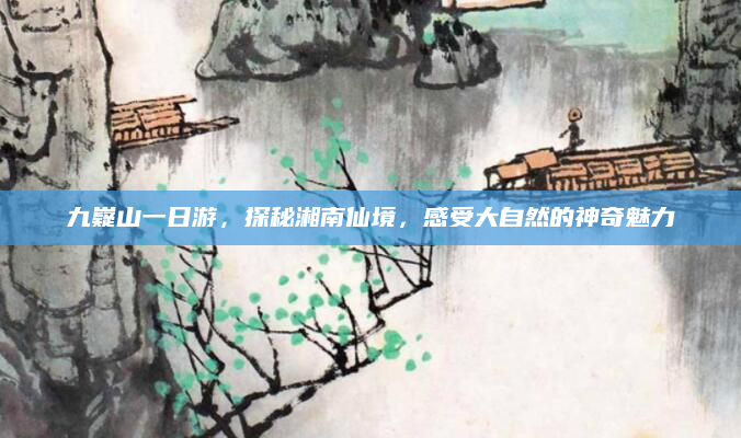 九嶷山一日游,探秘湘南仙境,感受大自然的神奇魅力