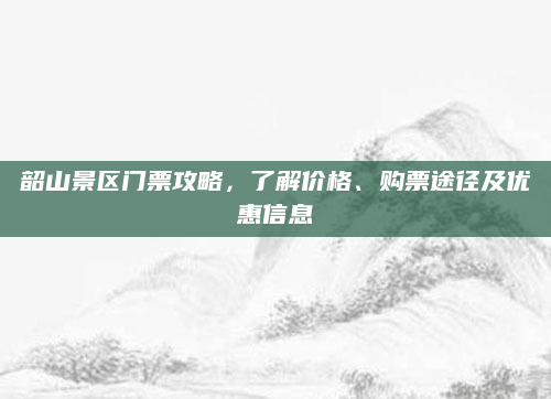 韶山景区门票攻略，了解价格、购票途径及优惠信息