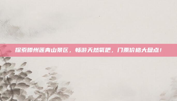 探索滕州莲青山景区,畅游天然氧吧,门票价格大盘点!