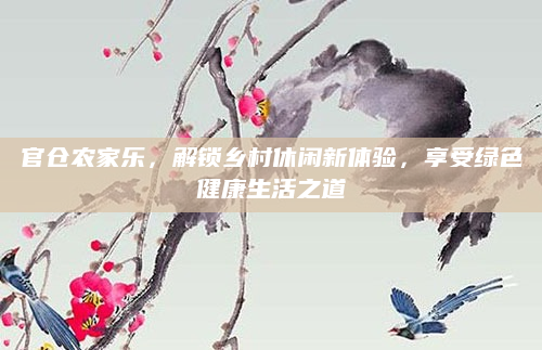 官仓农家乐,解锁乡村休闲新体验,享受绿色健康生活之道