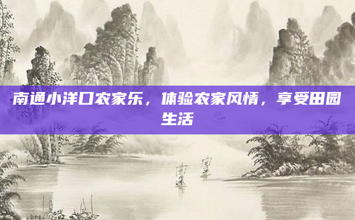 南通小洋口农家乐,体验农家风情,享受田园生活
