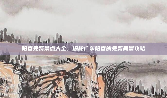 阳春免费景点大全，探秘广东阳春的免费美景攻略