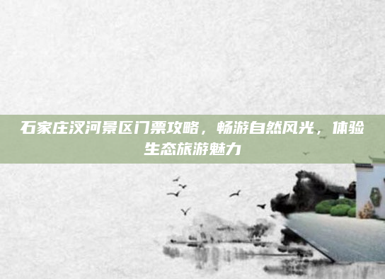 石家庄汊河景区门票攻略,畅游自然风光,体验生态旅游魅力