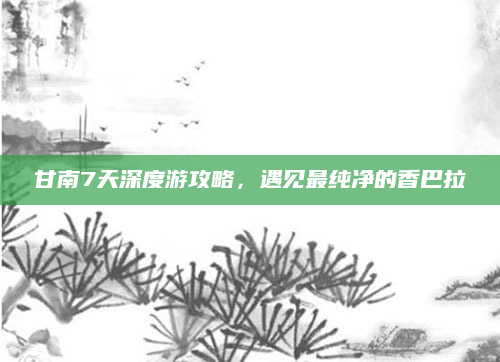 甘南7天深度游攻略,遇见最纯净的香巴拉