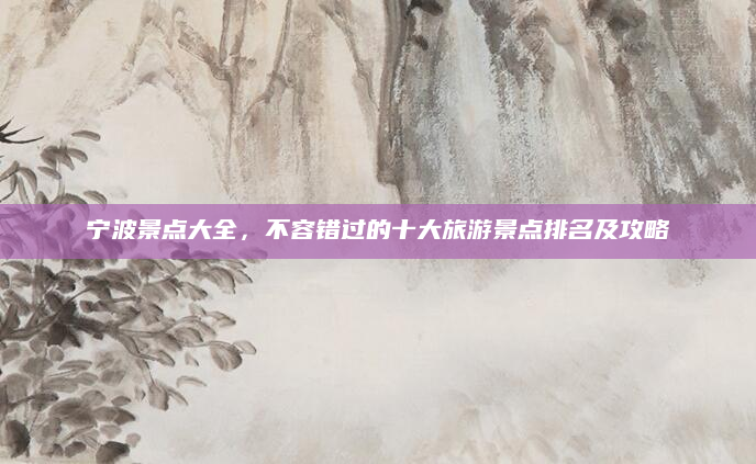 宁波景点大全,不容错过的十大旅游景点排名及攻略