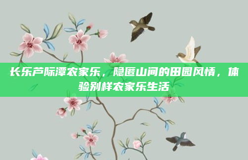 长乐芦际潭农家乐，隐匿山间的田园风情，体验别样农家乐生活