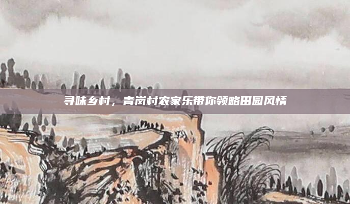 寻味乡村,青岗村农家乐带你领略田园风情