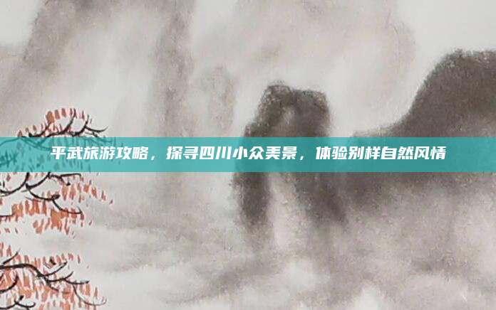 平武旅游攻略,探寻四川小众美景,体验别样自然风情