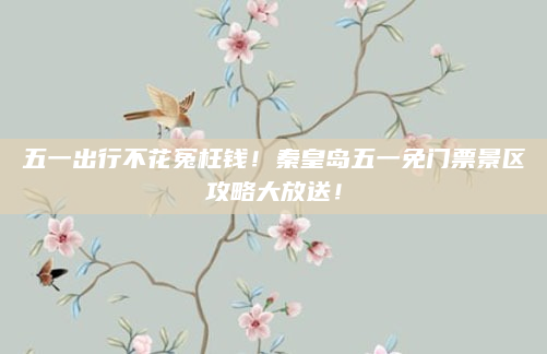 五一出行不花冤枉钱!秦皇岛五一免门票景区攻略大放送!