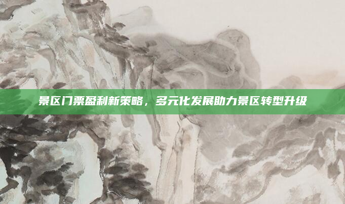 景区门票盈利新策略,多元化发展助力景区转型升级