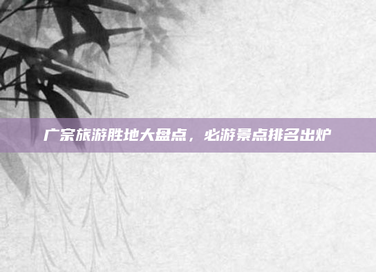 广宗旅游胜地大盘点,必游景点排名出炉