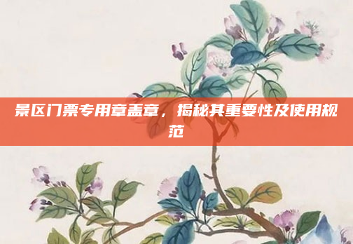 景区门票专用章盖章,揭秘其重要性及使用规范