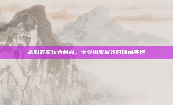 武鸣农家乐大盘点，享受田园风光的休闲胜地
