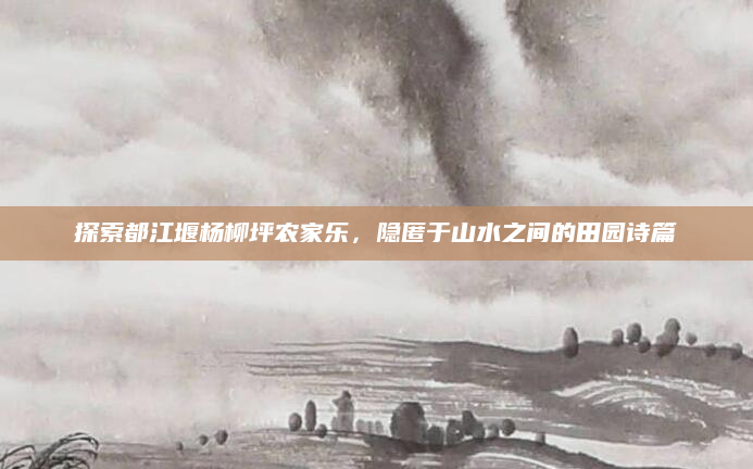 探索都江堰杨柳坪农家乐,隐匿于山水之间的田园诗篇