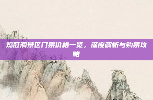 鸡冠洞景区门票价格一览,深度解析与购票攻略