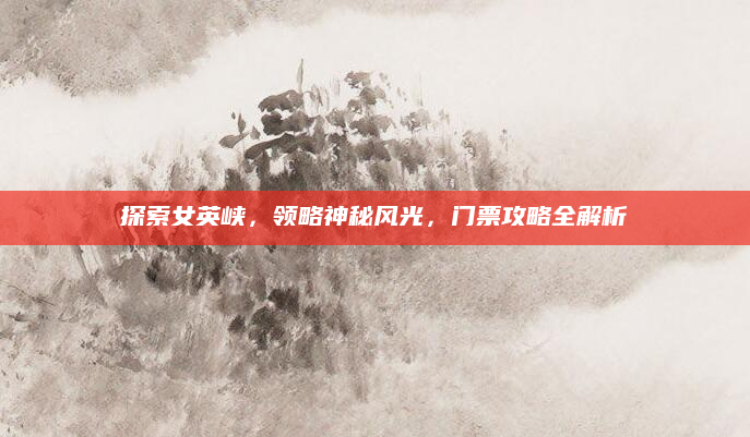 探索女英峡,领略神秘风光,门票攻略全解析