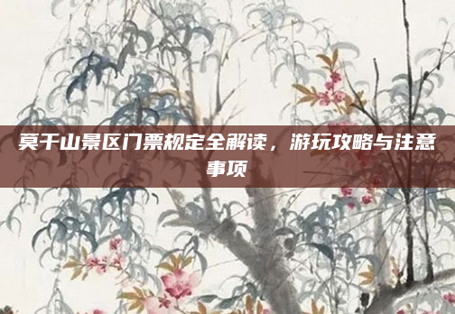莫干山景区门票规定全解读，游玩攻略与注意事项