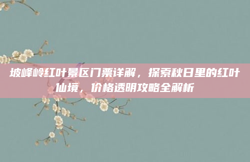 坡峰岭红叶景区门票详解,探索秋日里的红叶仙境,价格透明攻略全解析