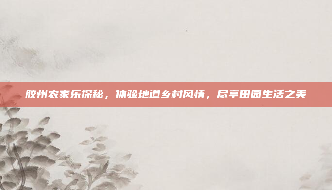 胶州农家乐探秘,体验地道乡村风情,尽享田园生活之美