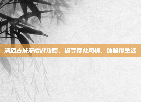 清迈古城深度游攻略,探寻泰北风情,体验慢生活