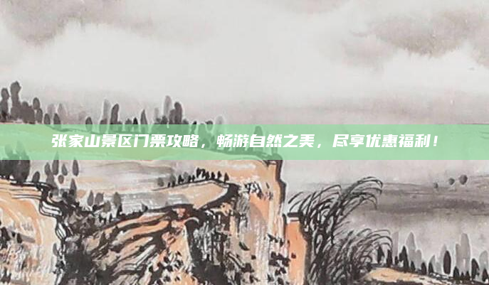 张家山景区门票攻略,畅游自然之美,尽享优惠福利!