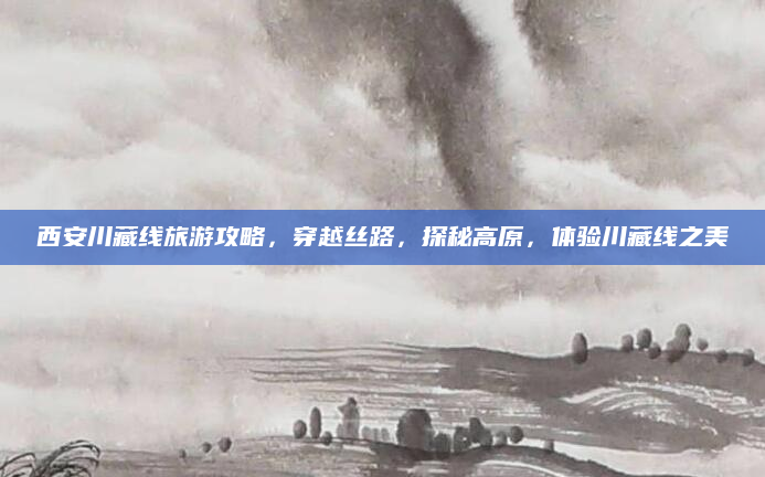 西安川藏线旅游攻略,穿越丝路,探秘高原,体验川藏线之美