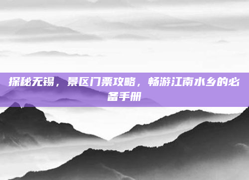 探秘无锡,景区门票攻略,畅游江南水乡的必备手册