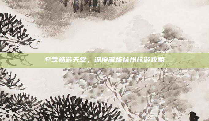 冬季畅游天堂,深度解析杭州旅游攻略