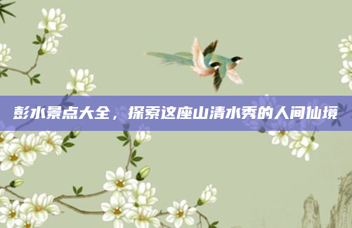 彭水景点大全,探索这座山清水秀的人间仙境