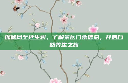 探秘周至延生观,了解景区门票信息,开启自然养生之旅