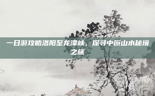 一日游攻略洛阳至龙潭峡,探寻中原山水秘境之旅