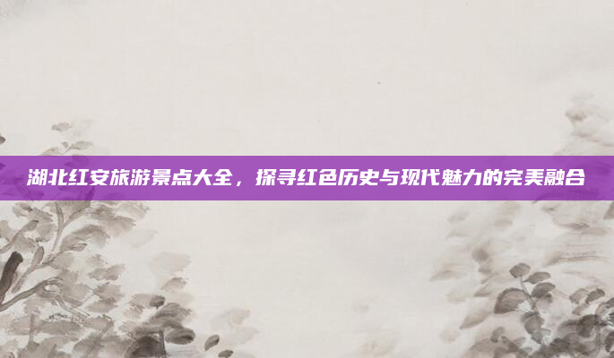 湖北红安旅游景点大全,探寻红色历史与现代魅力的完美融合