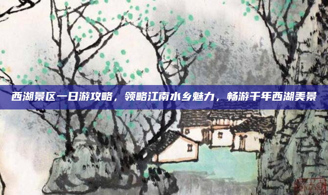 西湖景区一日游攻略,领略江南水乡魅力,畅游千年西湖美景