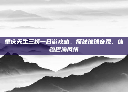 重庆天生三桥一日游攻略,探秘地球奇观,体验巴渝风情