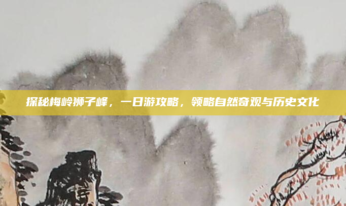 探秘梅岭狮子峰,一日游攻略,领略自然奇观与历史文化