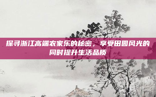 探寻浙江高端农家乐的秘密,享受田园风光的同时提升生活品质