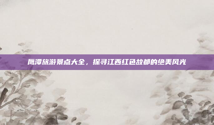 鹰潭旅游景点大全,探寻江西红色故都的绝美风光
