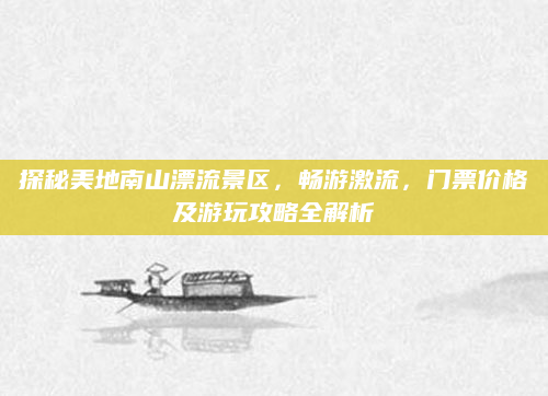 探秘美地南山漂流景区,畅游激流,门票价格及游玩攻略全解析