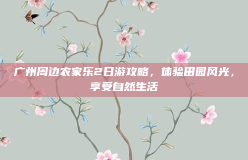 广州周边农家乐2日游攻略,体验田园风光,享受自然生活
