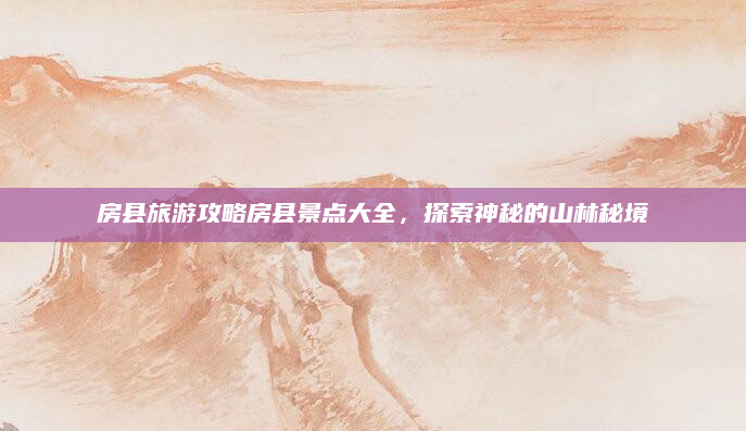 房县旅游攻略房县景点大全,探索神秘的山林秘境