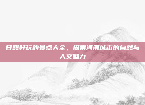 日照好玩的景点大全,探索海滨城市的自然与人文魅力