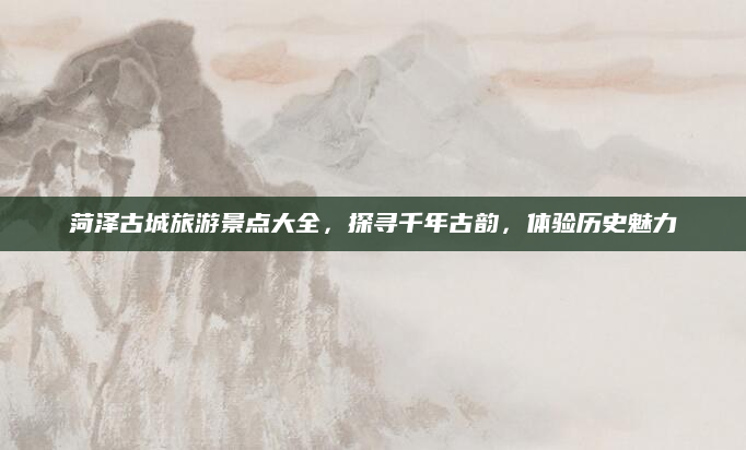 菏泽古城旅游景点大全,探寻千年古韵,体验历史魅力