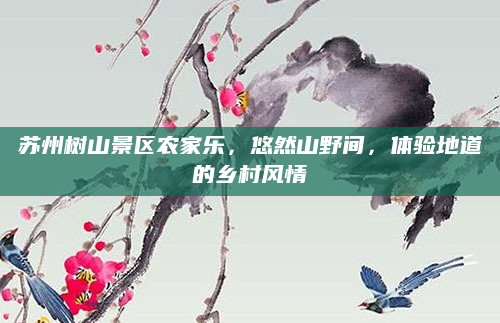 苏州树山景区农家乐,悠然山野间,体验地道的乡村风情